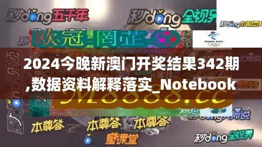 2024今晚新澳门开奖结果342期,数据资料解释落实_Notebook6.450
