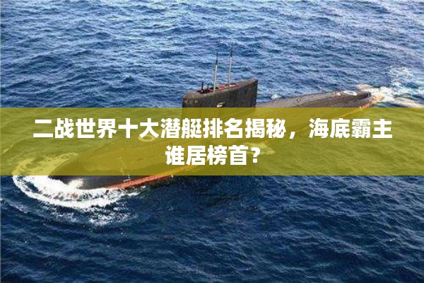 二战世界十大潜艇排名揭秘，海底霸主谁居榜首？