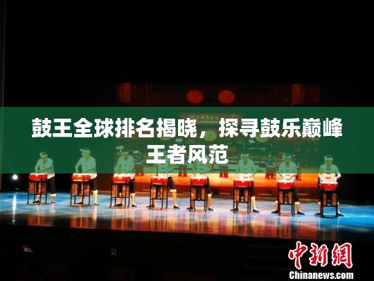 鼓王全球排名揭晓，探寻鼓乐巅峰王者风范