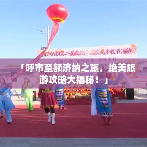 「呼市至额济纳之旅，绝美旅游攻略大揭秘！」