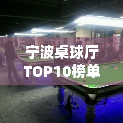 宁波桌球厅TOP10榜单揭晓，领略城市竞技魅力新风尚