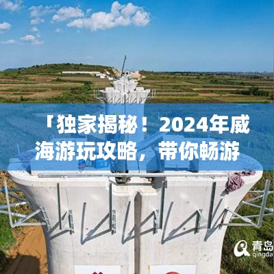 「独家揭秘！2024年威海游玩攻略，带你畅游海滨城市！」