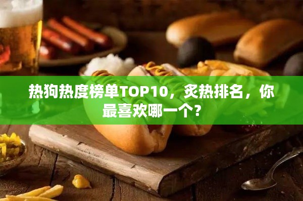 热狗热度榜单TOP10，炙热排名，你最喜欢哪一个？