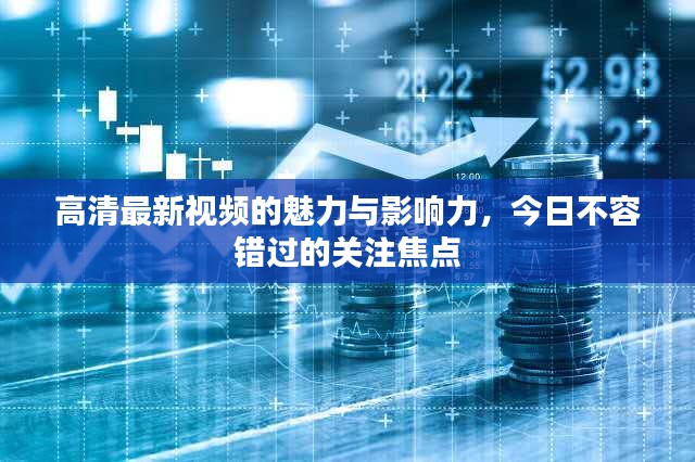 高清最新视频的魅力与影响力，今日不容错过的关注焦点