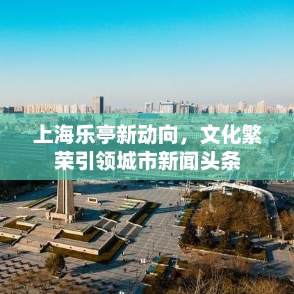 上海乐亭新动向，文化繁荣引领城市新闻头条