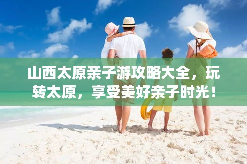 山西太原亲子游攻略大全，玩转太原，享受美好亲子时光！
