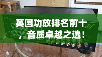 英国功放排名前十，音质卓越之选！